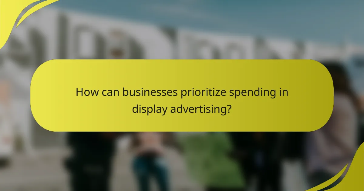 How can businesses prioritize spending in display advertising?