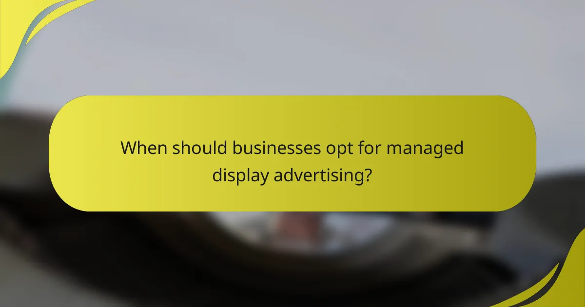 When should businesses opt for managed display advertising?